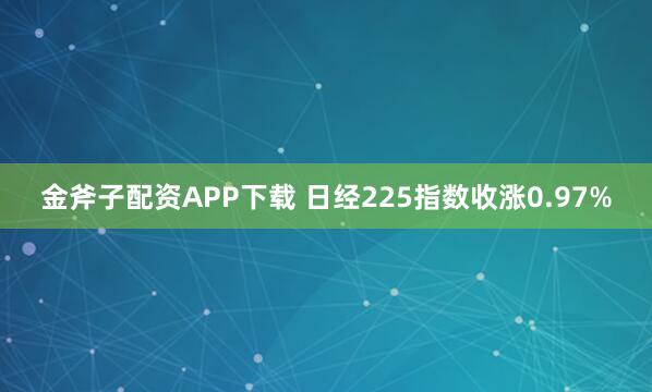 金斧子配资APP下载 日经225指数收涨0.97%