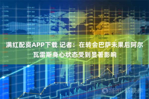 满红配资APP下载 记者：在转会巴萨未果后阿尔瓦雷斯身心状态受到显著影响