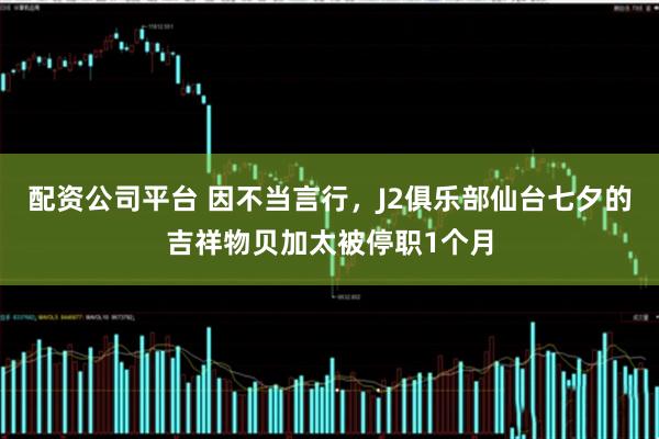 配资公司平台 因不当言行，J2俱乐部仙台七夕的吉祥物贝加太被停职1个月
