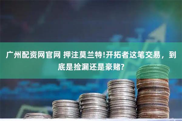 广州配资网官网 押注莫兰特!开拓者这笔交易，到底是捡漏还是豪赌?