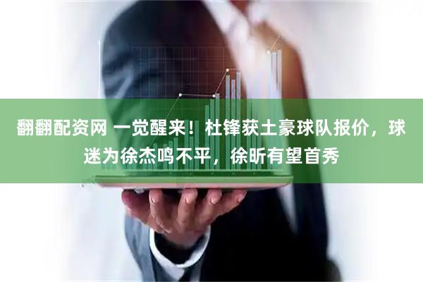 翻翻配资网 一觉醒来！杜锋获土豪球队报价，球迷为徐杰鸣不平，徐昕有望首秀