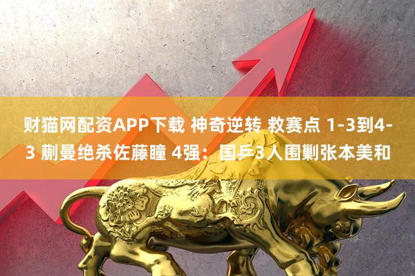 财猫网配资APP下载 神奇逆转 救赛点 1-3到4-3 蒯曼绝杀佐藤瞳 4强：国乒3人围剿张本美和