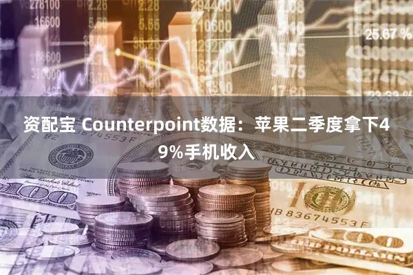 资配宝 Counterpoint数据：苹果二季度拿下49%手机收入